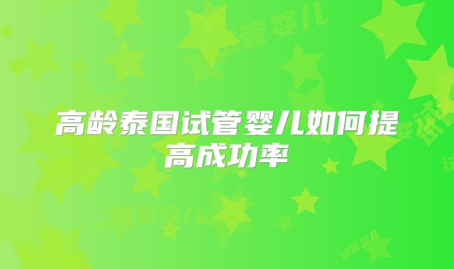 高龄泰国试管婴儿如何提高成功率