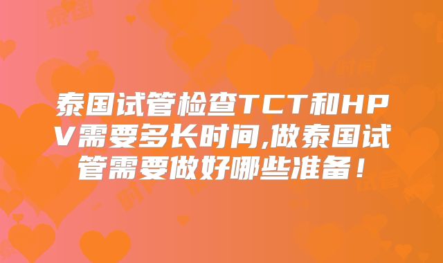 泰国试管检查TCT和HPV需要多长时间,做泰国试管需要做好哪些准备!
