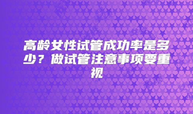 高龄女性试管成功率是多少?做试管注意事项要重视
