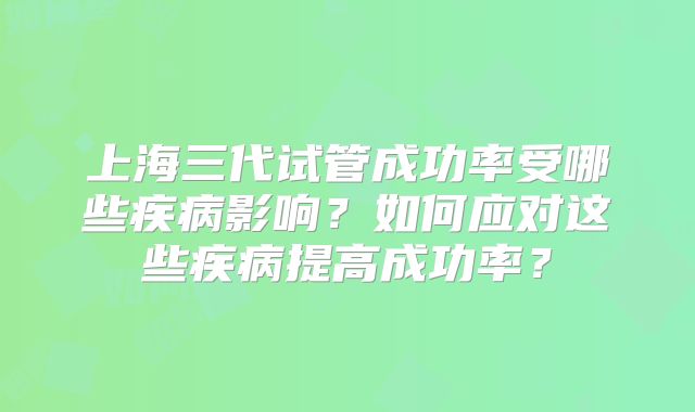 上海三代试管成功率受哪些疾病影响？如何应对这些疾病提高成功率？