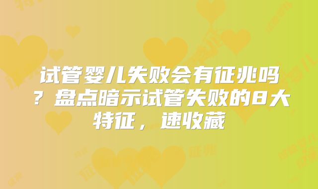 试管婴儿失败会有征兆吗？盘点暗示试管失败的8大特征，速收藏