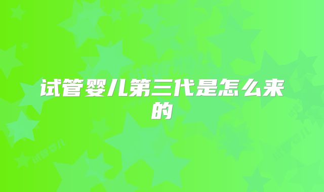 试管婴儿第三代是怎么来的