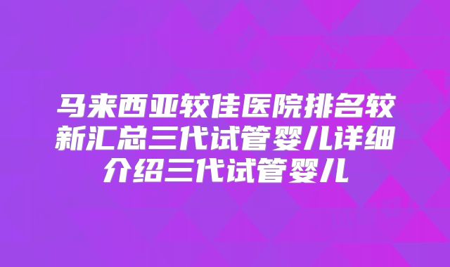 马来西亚较佳医院排名较新汇总三代试管婴儿详细介绍三代试管婴儿
