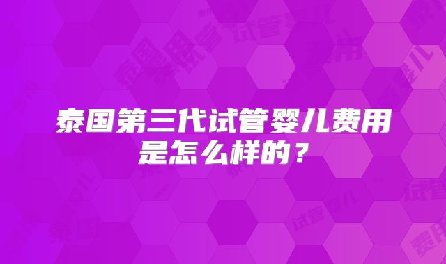 泰国第三代试管婴儿费用是怎么样的？
