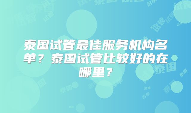 泰国试管最佳服务机构名单？泰国试管比较好的在哪里？