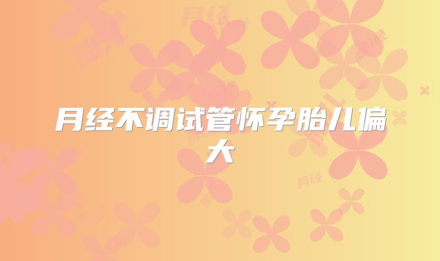 月经不调试管怀孕胎儿偏大