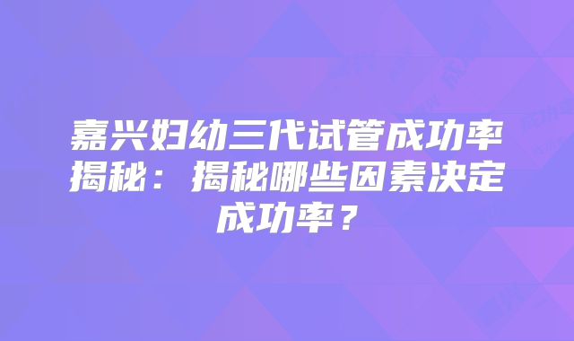 嘉兴妇幼三代试管成功率揭秘：揭秘哪些因素决定成功率？