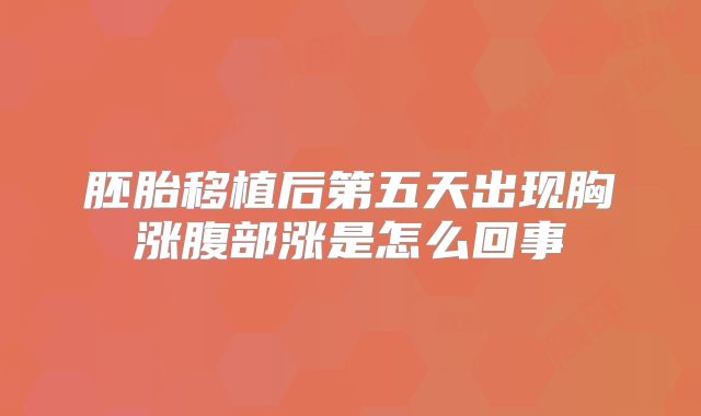 胚胎移植后第五天出现胸涨腹部涨是怎么回事