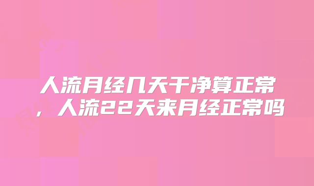 人流月经几天干净算正常，人流22天来月经正常吗