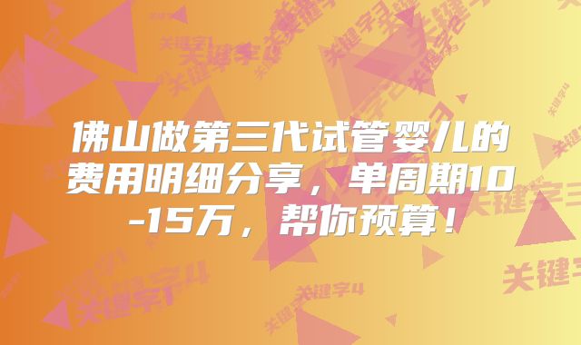 佛山做第三代试管婴儿的费用明细分享，单周期10-15万，帮你预算！