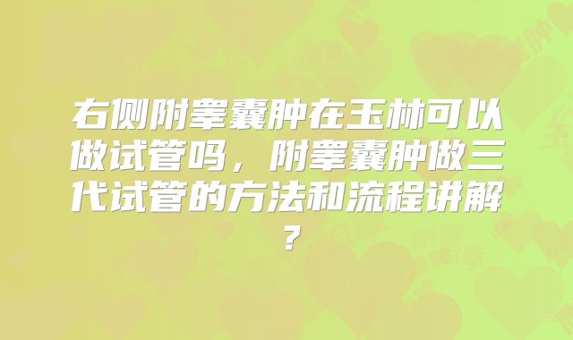 右侧附睾囊肿在玉林可以做试管吗，附睾囊肿做三代试管的方法和流程讲解？