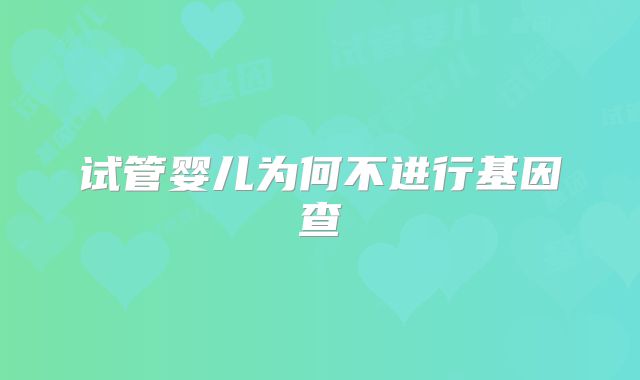 试管婴儿为何不进行基因查