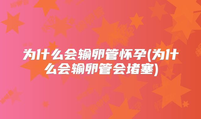 为什么会输卵管怀孕(为什么会输卵管会堵塞)
