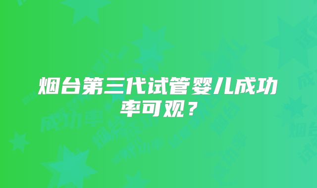 烟台第三代试管婴儿成功率可观?