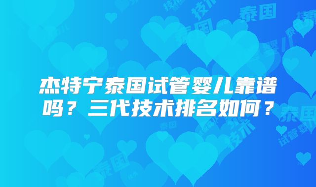 杰特宁泰国试管婴儿靠谱吗？三代技术排名如何？