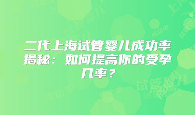 二代上海试管婴儿成功率揭秘:如何提高你的受孕几率?