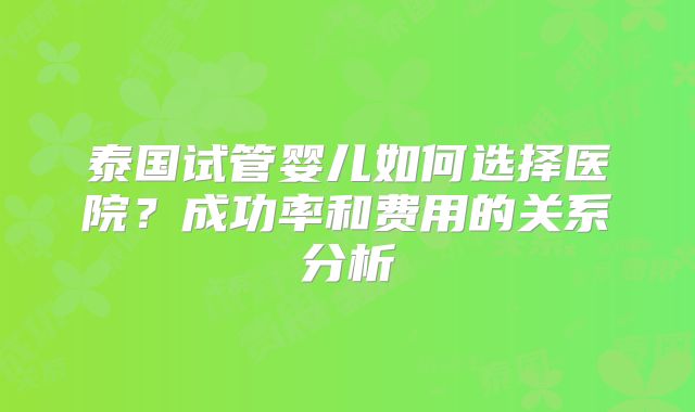 泰国试管婴儿如何选择医院？成功率和费用的关系分析