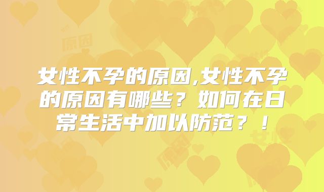 女性不孕的原因,女性不孕的原因有哪些?如何在日常生活中加以防范?!