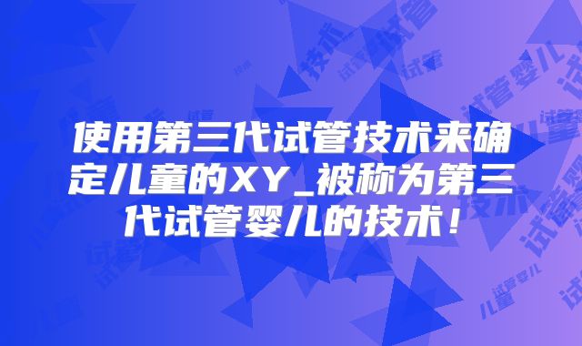 使用第三代试管技术来确定儿童的XY_被称为第三代试管婴儿的技术！