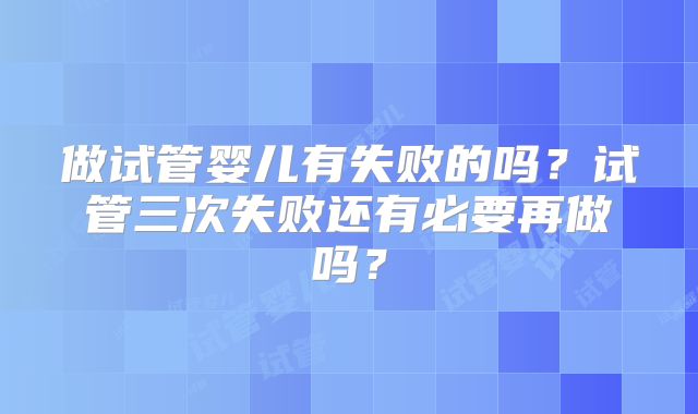 做试管婴儿有失败的吗？试管三次失败还有必要再做吗？