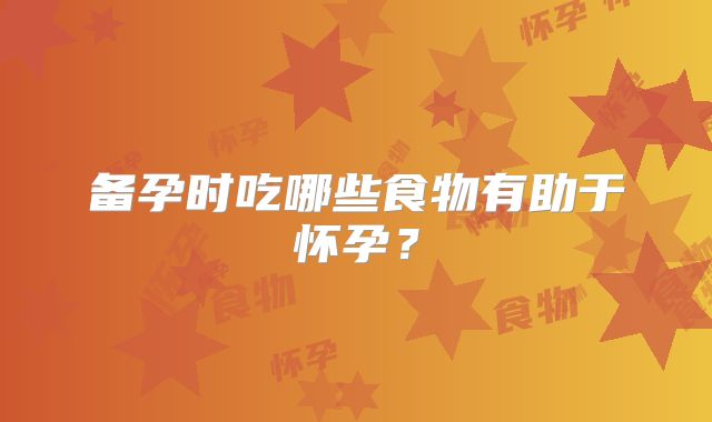 备孕时吃哪些食物有助于怀孕？