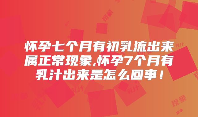 怀孕七个月有初乳流出来属正常现象,怀孕7个月有乳汁出来是怎么回事！