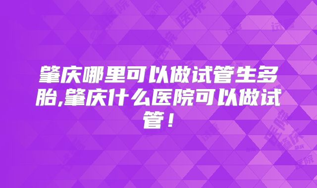 肇庆哪里可以做试管生多胎,肇庆什么医院可以做试管！