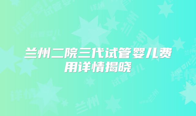 兰州二院三代试管婴儿费用详情揭晓