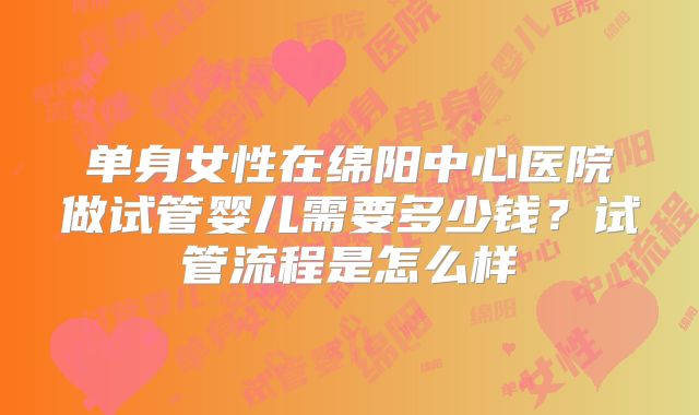 单身女性在绵阳中心医院做试管婴儿需要多少钱?试管流程是怎么样