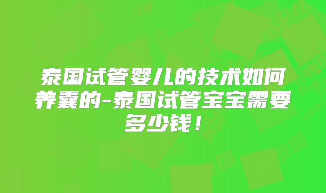 泰国试管婴儿的技术如何养囊的-泰国试管宝宝需要多少钱!