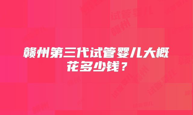 赣州第三代试管婴儿大概花多少钱？