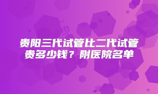 贵阳三代试管比二代试管贵多少钱？附医院名单