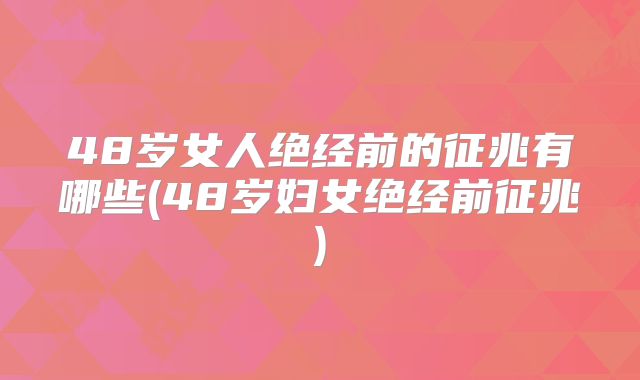 48岁女人绝经前的征兆有哪些(48岁妇女绝经前征兆)