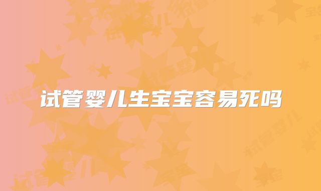 试管婴儿生宝宝容易死吗