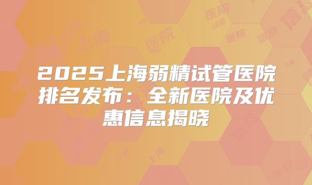 2025上海弱精试管医院排名发布：全新医院及优惠信息揭晓