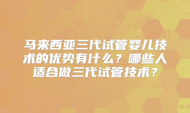 马来西亚三代试管婴儿技术的优势有什么？哪些人适合做三代试管技术？