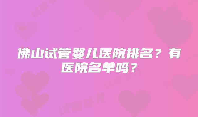 佛山试管婴儿医院排名?有医院名单吗?