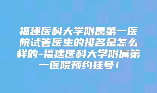 福建医科大学附属第一医院试管医生的排名是怎么样的-福建医科大学附属第一医院预约挂号！