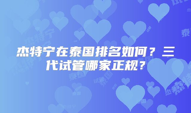 杰特宁在泰国排名如何？三代试管哪家正规？