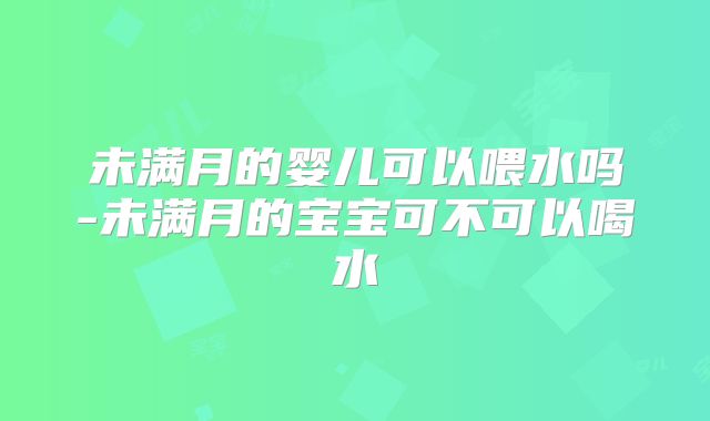 未满月的婴儿可以喂水吗-未满月的宝宝可不可以喝水