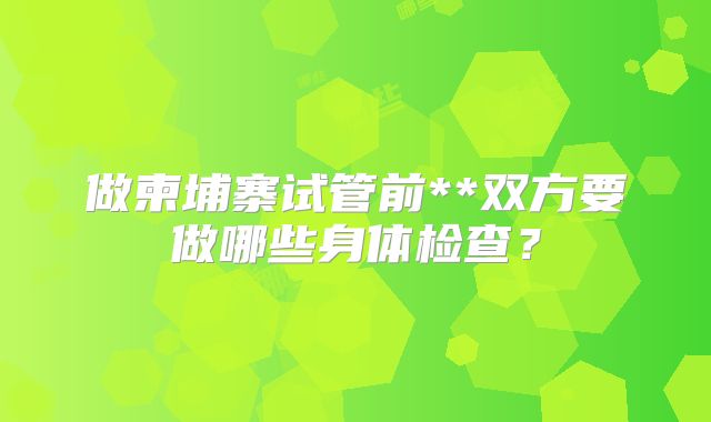 做柬埔寨试管前**双方要做哪些身体检查?