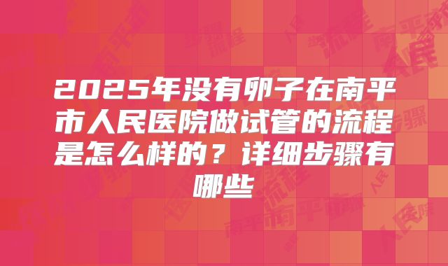 2025年没有卵子在南平市人民医院做试管的流程是怎么样的？详细步骤有哪些