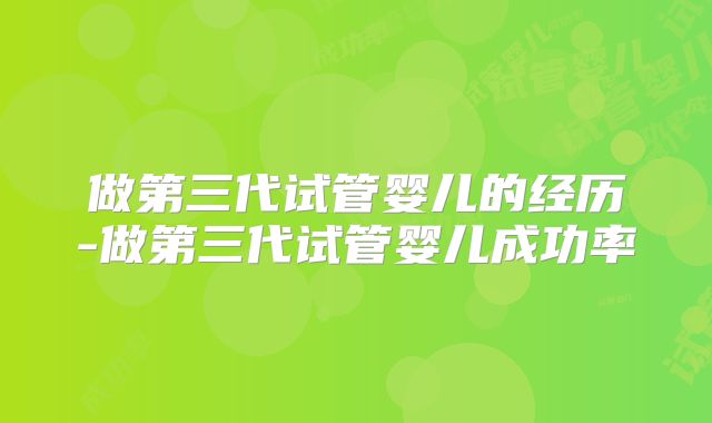 做第三代试管婴儿的经历-做第三代试管婴儿成功率