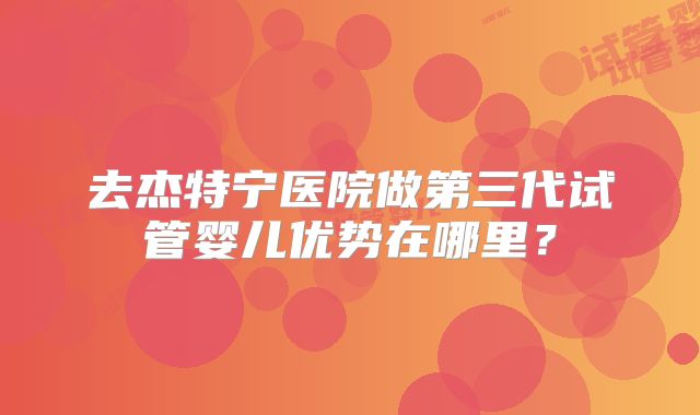 去杰特宁医院做第三代试管婴儿优势在哪里?