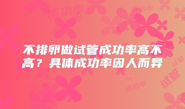 不排卵做试管成功率高不高？具体成功率因人而异