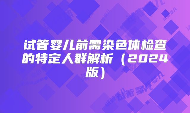 试管婴儿前需染色体检查的特定人群解析（2024版）