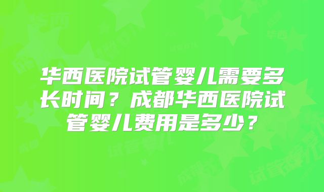 华西医院试管婴儿需要多长时间？成都华西医院试管婴儿费用是多少？