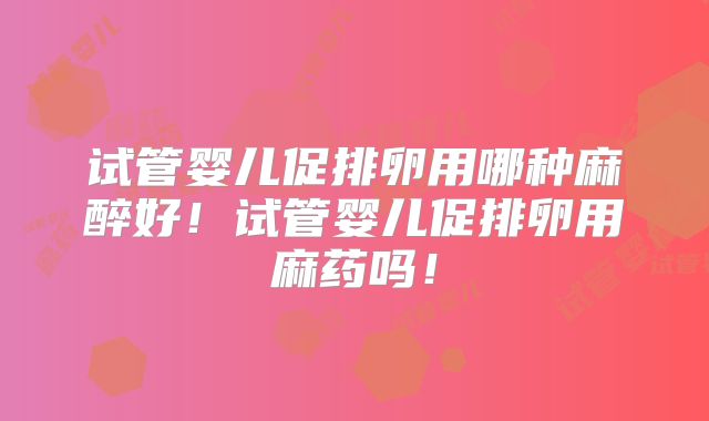 试管婴儿促排卵用哪种麻醉好！试管婴儿促排卵用麻药吗！