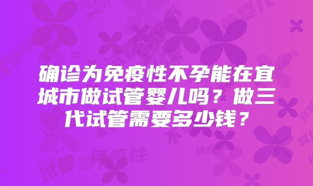 确诊为免疫性不孕能在宜城市做试管婴儿吗？做三代试管需要多少钱？