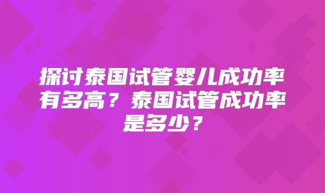 探讨泰国试管婴儿成功率有多高？泰国试管成功率是多少？